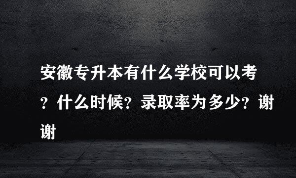 安徽专升本有什么学校可以考？什么时候？录取率为多少？谢谢