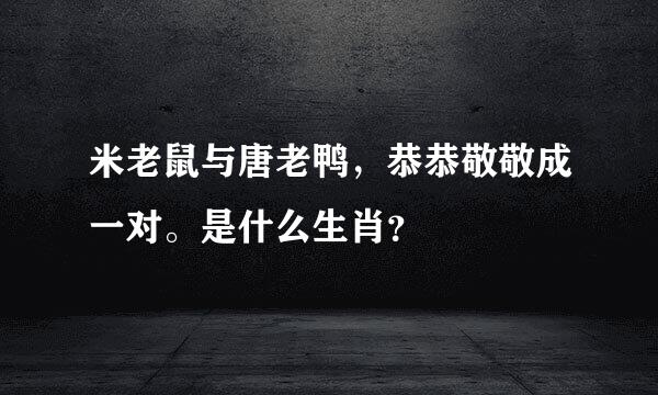 米老鼠与唐老鸭，恭恭敬敬成一对。是什么生肖？