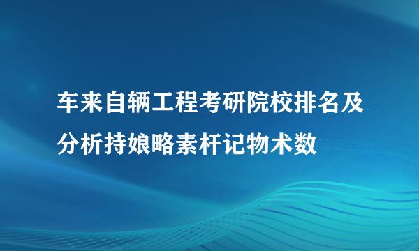 车来自辆工程考研院校排名及分析持娘略素杆记物术数