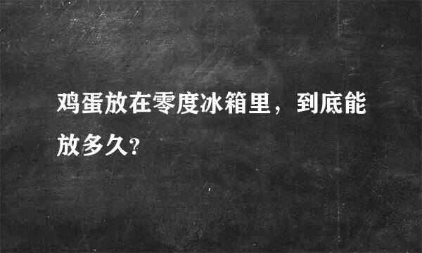 鸡蛋放在零度冰箱里，到底能放多久？