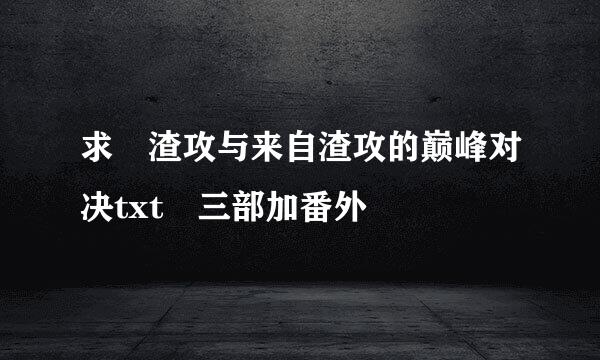 求 渣攻与来自渣攻的巅峰对决txt 三部加番外