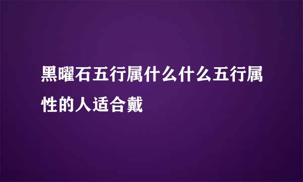 黑曜石五行属什么什么五行属性的人适合戴