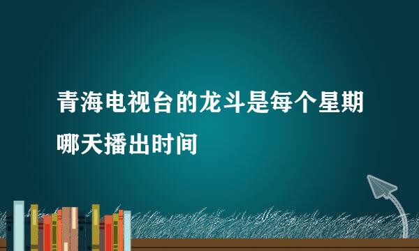 青海电视台的龙斗是每个星期哪天播出时间