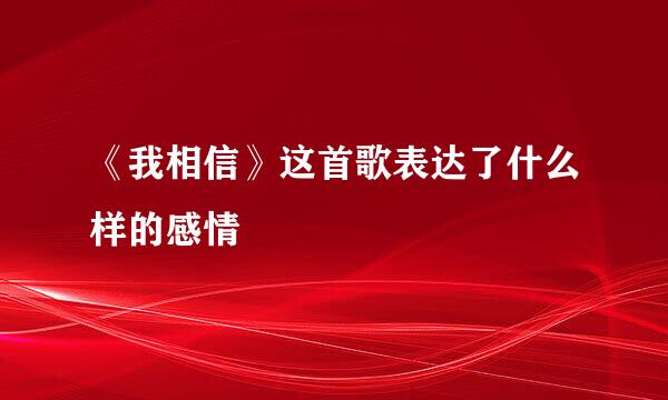 《我相信》这首歌表达了什么样的感情