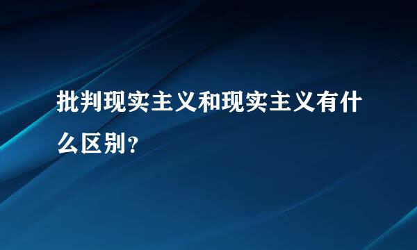 批判现实主义和现实主义有什么区别？