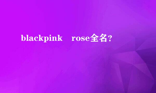 blackpink rose全名？