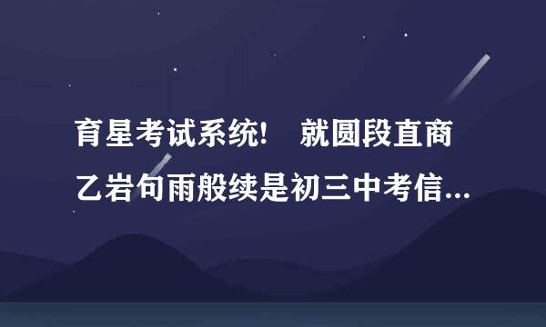 育星考试系统! 就圆段直商乙岩句雨般续是初三中考信息技术考试软件。来自软件加题库。学校电脑上用的那种单机版。2011的. 在线等，