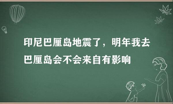 印尼巴厘岛地震了，明年我去巴厘岛会不会来自有影响