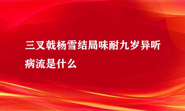 三叉戟杨雪结局味耐九岁异听病流是什么