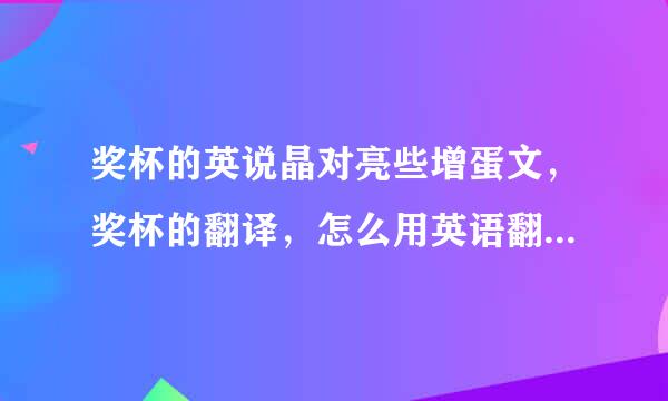 奖杯的英说晶对亮些增蛋文，奖杯的翻译，怎么用英语翻译奖杯，奖杯用？