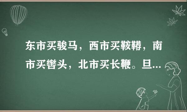 东市买骏马，西市买鞍鞯，南市买辔头，北市买长鞭。旦辞爷娘去，暮宿黄河边，不闻爷娘...