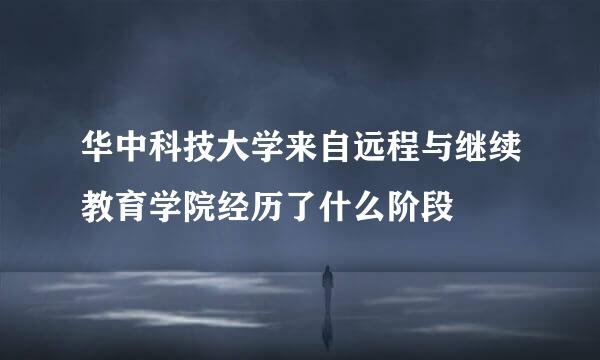 华中科技大学来自远程与继续教育学院经历了什么阶段