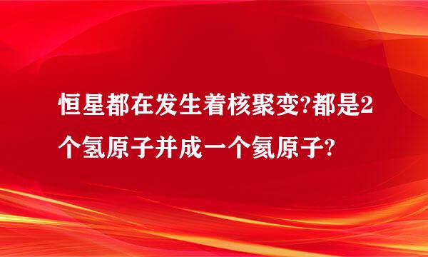 恒星都在发生着核聚变?都是2个氢原子并成一个氦原子?