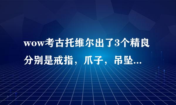 wow考古托维尔出了3个精良分别是戒指，爪子，吊坠，后面出弯刀的机率