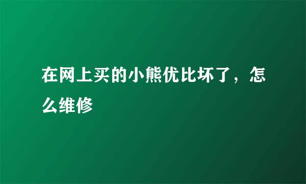 在网上买的小熊优比坏了，怎么维修