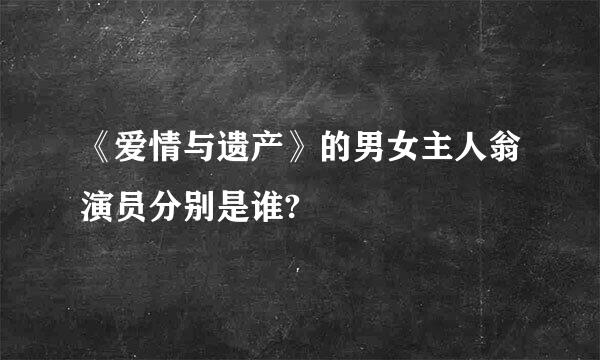 《爱情与遗产》的男女主人翁演员分别是谁?