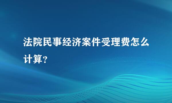 法院民事经济案件受理费怎么计算？