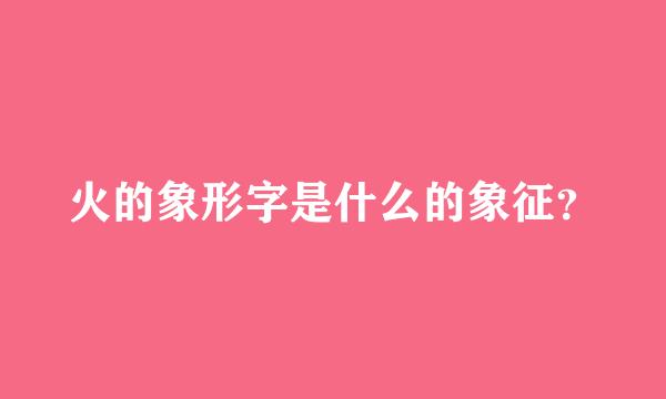 火的象形字是什么的象征？