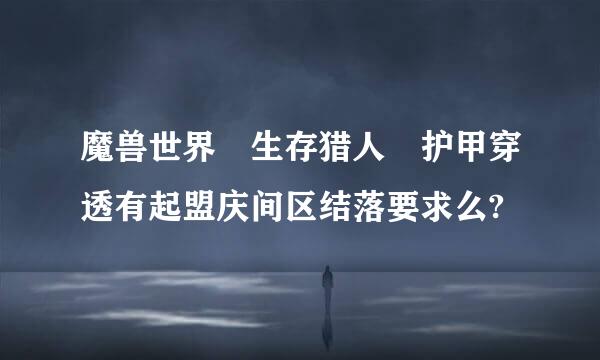 魔兽世界 生存猎人 护甲穿透有起盟庆间区结落要求么?