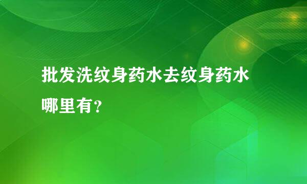 批发洗纹身药水去纹身药水 哪里有？