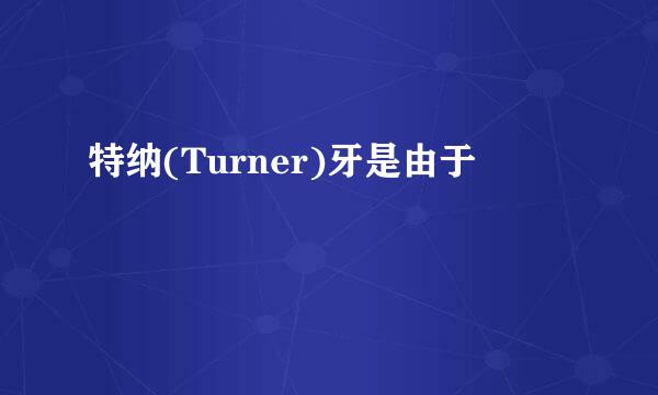 特纳(Turner)牙是由于