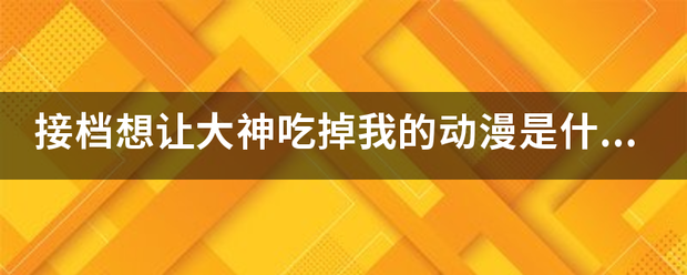 接档想让大神吃掉我的动漫是什么？