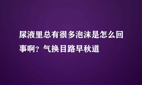 尿液里总有很多泡沫是怎么回事啊？气换目路早秋道