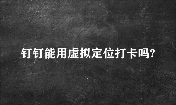 钉钉能用虚拟定位打卡吗?