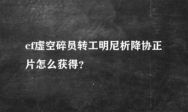 cf虚空碎员转工明尼析降协正片怎么获得？