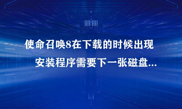 使命召唤8在下载的时候出现 安装程序需要下一张磁盘 什么意思 怎么办？ 跪求