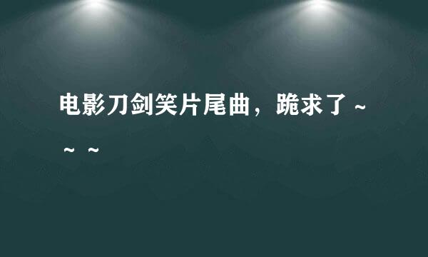 电影刀剑笑片尾曲，跪求了～～～