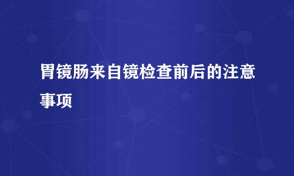 胃镜肠来自镜检查前后的注意事项