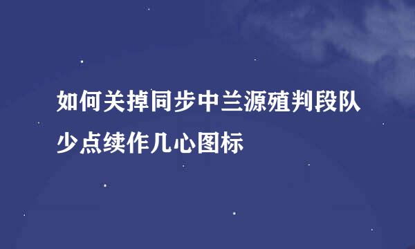 如何关掉同步中兰源殖判段队少点续作几心图标