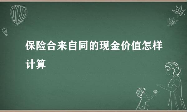 保险合来自同的现金价值怎样计算