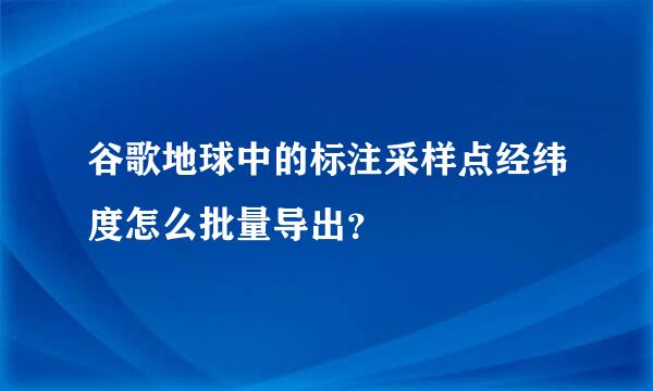 谷歌地球中的标注采样点经纬度怎么批量导出？