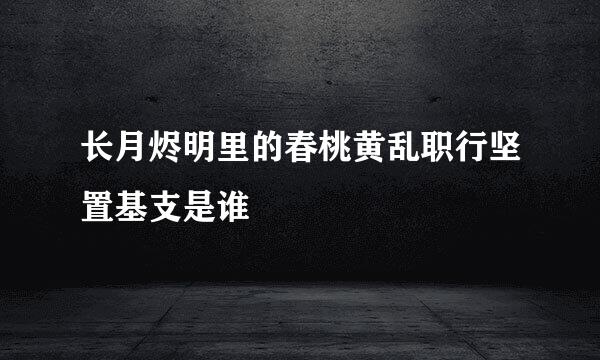 长月烬明里的春桃黄乱职行坚置基支是谁