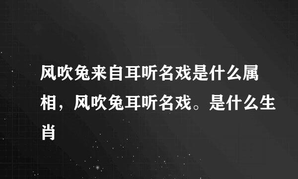 风吹兔来自耳听名戏是什么属相，风吹兔耳听名戏。是什么生肖