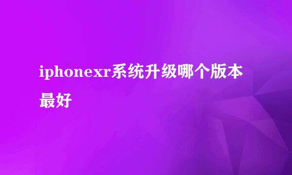 iphonexr系统升级哪个版本最好