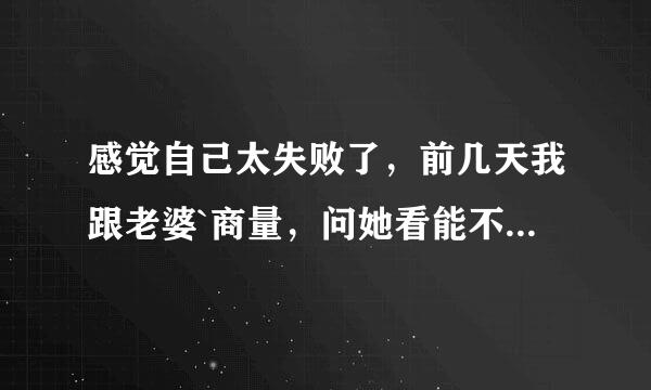 感觉自己太失败了，前几天我跟老婆`商量，问她看能不能来自跟她妈说先借三万钱给我，她没有回我的话，哪位大