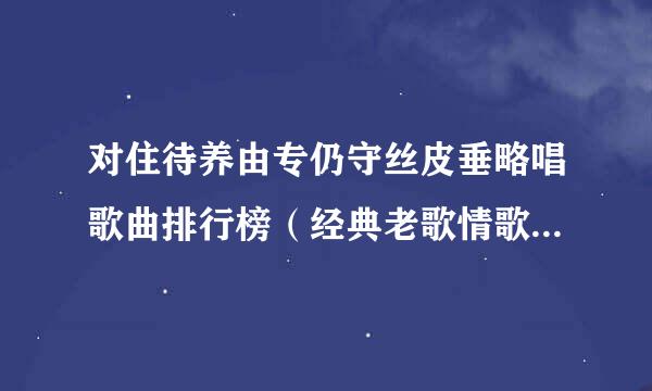 对住待养由专仍守丝皮垂略唱歌曲排行榜（经典老歌情歌对唱42首）