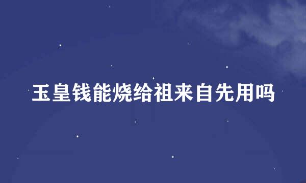 玉皇钱能烧给祖来自先用吗