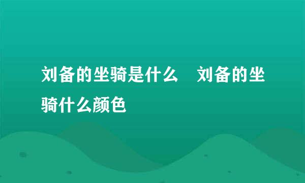 刘备的坐骑是什么 刘备的坐骑什么颜色