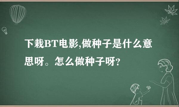 下栽BT电影,做种子是什么意思呀。怎么做种子呀？