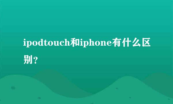 ipodtouch和iphone有什么区别？