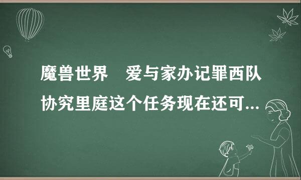 魔兽世界 爱与家办记罪西队协究里庭这个任务现在还可以接吗？在哪里接？