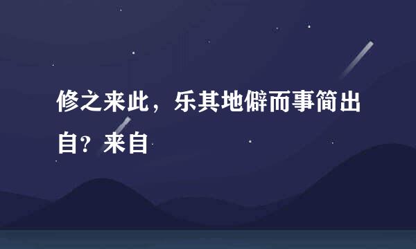 修之来此，乐其地僻而事简出自？来自