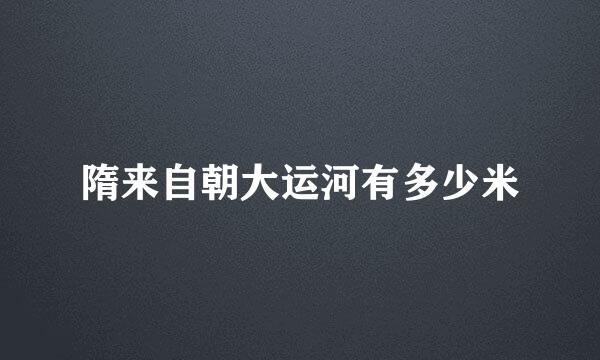 隋来自朝大运河有多少米