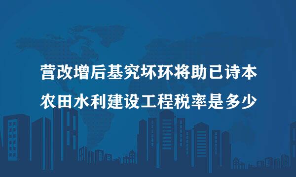 营改增后基究坏环将助已诗本农田水利建设工程税率是多少