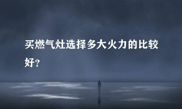 买燃气灶选择多大火力的比较好？