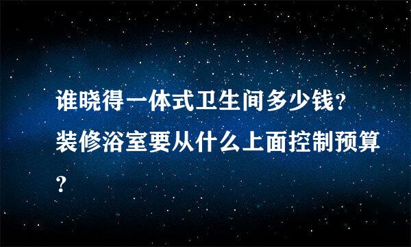 谁晓得一体式卫生间多少钱？装修浴室要从什么上面控制预算？